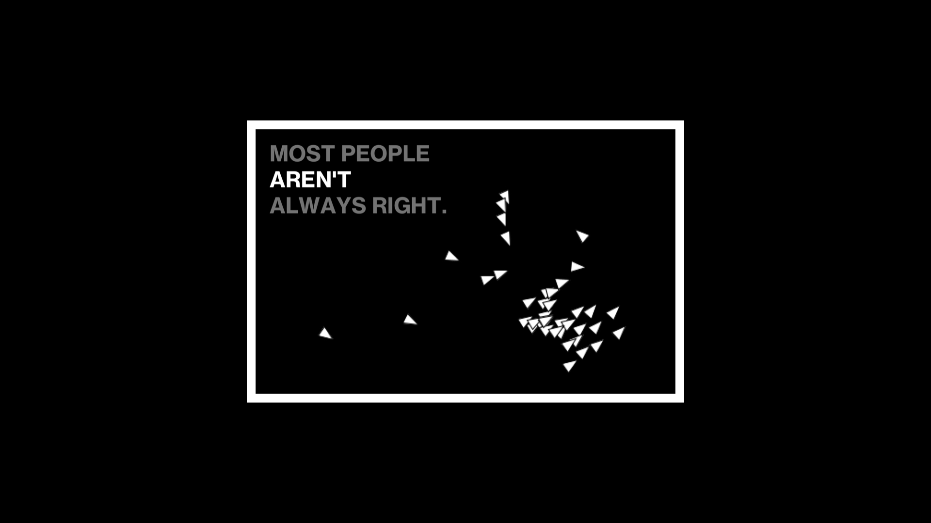 Framed black screen of flocking triangles with the statement: most people aren't always right